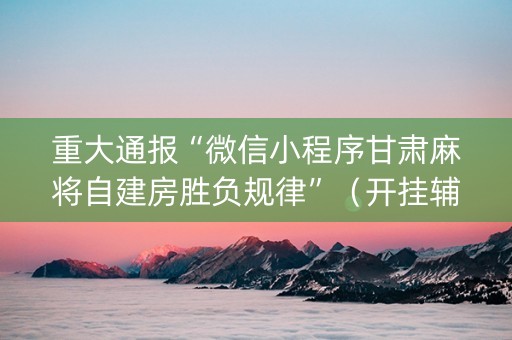 重大通报“微信小程序甘肃麻将自建房胜负规律”（开挂辅助器插件)