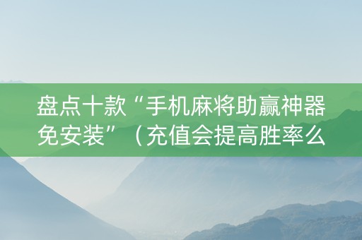 盘点十款“手机麻将助赢神器免安装”（充值会提高胜率么)