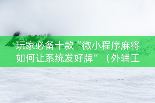 玩家必备十款“微小程序麻将如何让系统发好牌”（外辅工具)