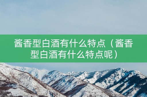 酱香型白酒有什么特点（酱香型白酒有什么特点呢）