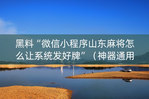 黑料“微信小程序山东麻将怎么让系统发好牌”（神器通用版)