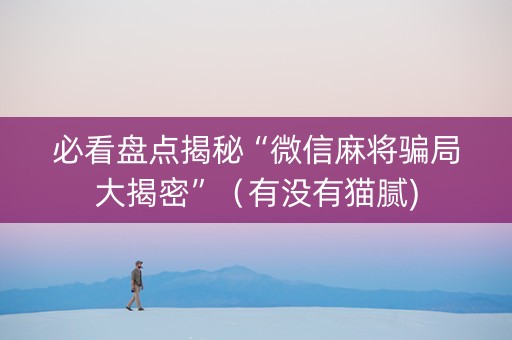 必看盘点揭秘“微信麻将骗局大揭密”（有没有猫腻)