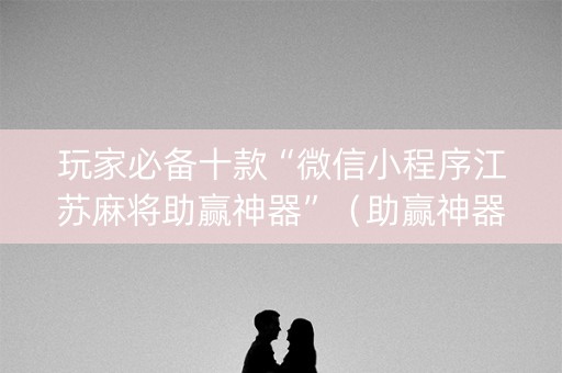 玩家必备十款“微信小程序江苏麻将助赢神器”（助赢神器)