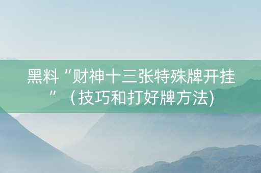 黑料“财神十三张特殊牌开挂”（技巧和打好牌方法)