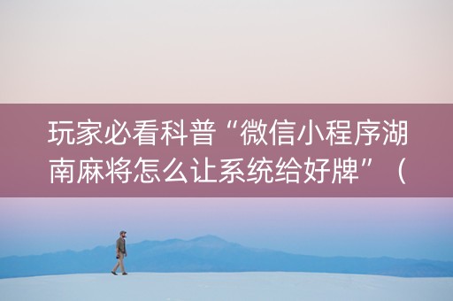 玩家必看科普“微信小程序湖南麻将怎么让系统给好牌”（免费辅助)