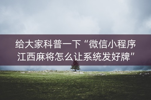 给大家科普一下“微信小程序江西麻将怎么让系统发好牌”（怎么能得到好牌)