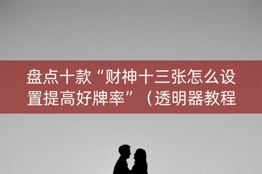 盘点十款“财神十三张怎么设置提高好牌率”（透明器教程)