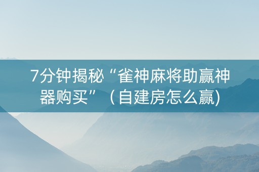 7分钟揭秘“雀神麻将助赢神器购买”（自建房怎么赢)