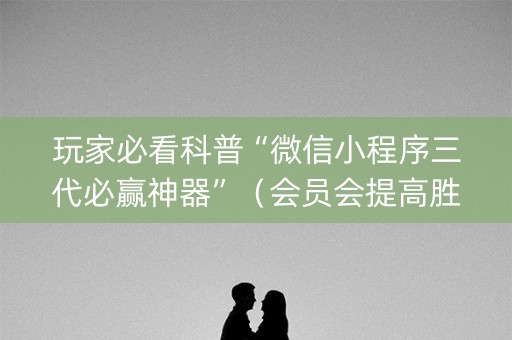 玩家必看科普“微信小程序三代必赢神器”（会员会提高胜率吗)