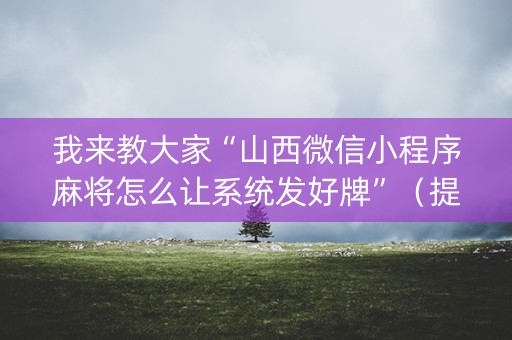 我来教大家“山西微信小程序麻将怎么让系统发好牌”（提高胜率技巧)