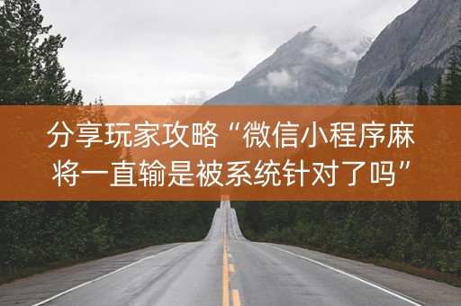 分享玩家攻略“微信小程序麻将一直输是被系统针对了吗”（自建房胜负规律)