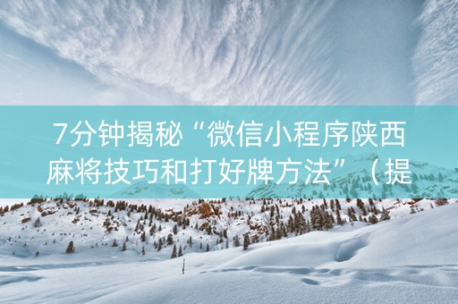 7分钟揭秘“微信小程序陕西麻将技巧和打好牌方法”（提高胜率软件)