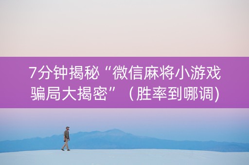 7分钟揭秘“微信麻将小游戏骗局大揭密”（胜率到哪调)