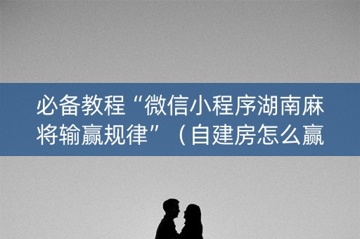 必备教程“微信小程序湖南麻将输赢规律”（自建房怎么赢)