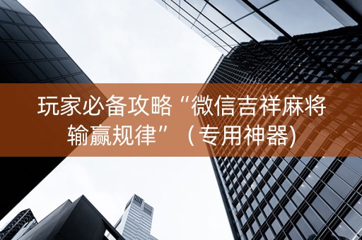 玩家必备攻略“微信吉祥麻将输赢规律”（专用神器)