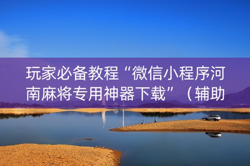 玩家必备教程“微信小程序河南麻将专用神器下载”（辅助神器免费)