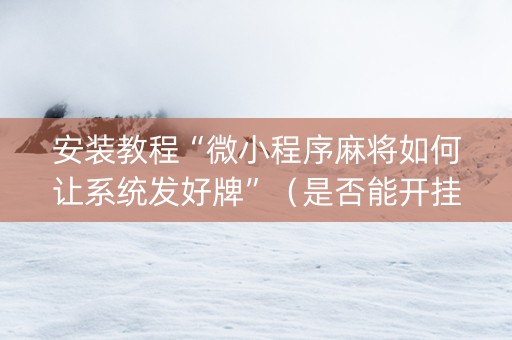 安装教程“微小程序麻将如何让系统发好牌”（是否能开挂)