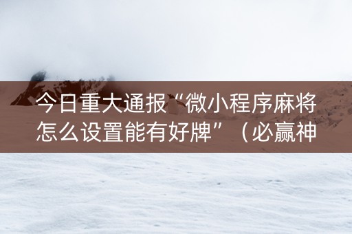 今日重大通报“微小程序麻将怎么设置能有好牌”（必赢神器辅助器)