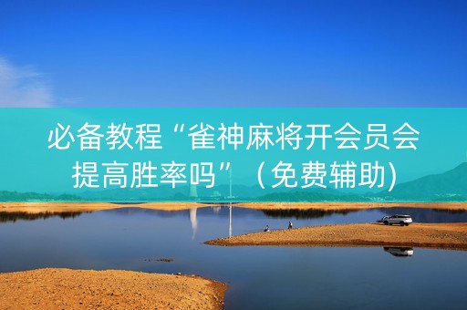 必备教程“雀神麻将开会员会提高胜率吗”（免费辅助)