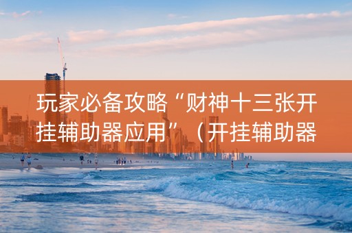 玩家必备攻略“财神十三张开挂辅助器应用”（开挂辅助器脚本)