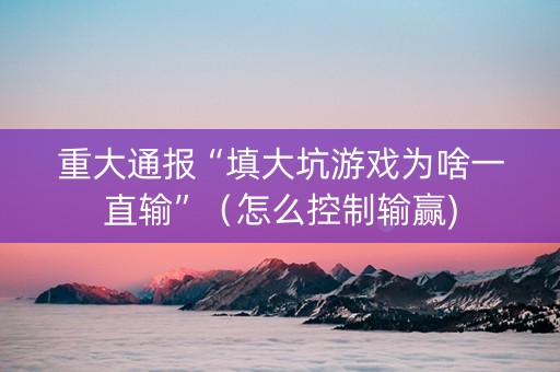 重大通报“填大坑游戏为啥一直输”（怎么控制输赢)