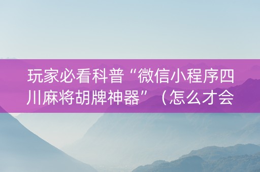 玩家必看科普“微信小程序四川麻将胡牌神器”（怎么才会赢)
