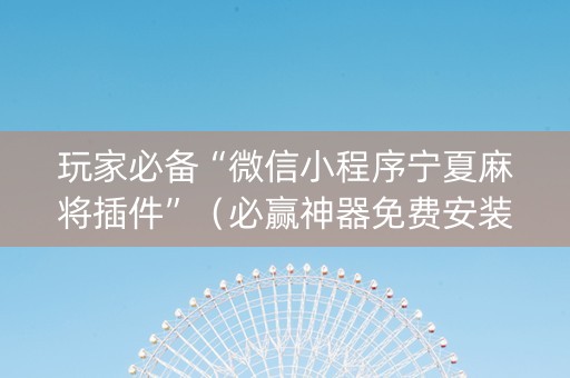 玩家必备“微信小程序宁夏麻将插件”（必赢神器免费安装)