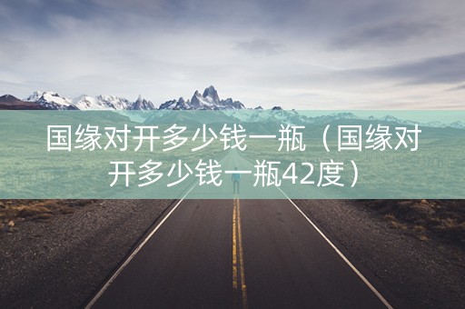 国缘对开多少钱一瓶（国缘对开多少钱一瓶42度）