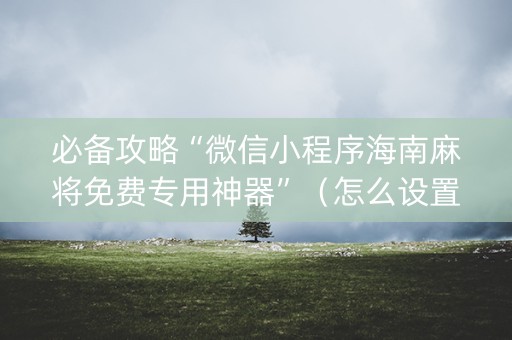 必备攻略“微信小程序海南麻将免费专用神器”（怎么设置才能赢)