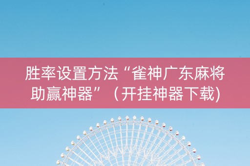 胜率设置方法“雀神广东麻将助赢神器”（开挂神器下载)