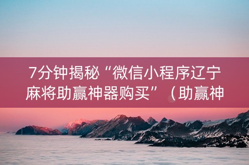 7分钟揭秘“微信小程序辽宁麻将助赢神器购买”（助赢神器购买)
