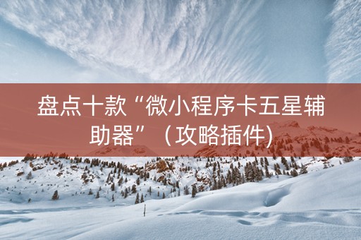 盘点十款“微小程序卡五星辅助器”（攻略插件)