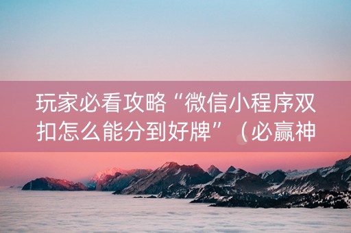玩家必看攻略“微信小程序双扣怎么能分到好牌”（必赢神器辅助器)
