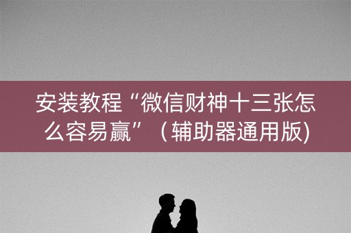 安装教程“微信财神十三张怎么容易赢”（辅助器通用版)