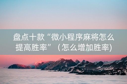 盘点十款“微小程序麻将怎么提高胜率”（怎么增加胜率)