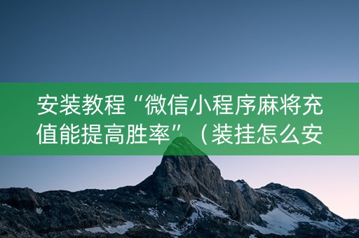 安装教程“微信小程序麻将充值能提高胜率”（装挂怎么安装)
