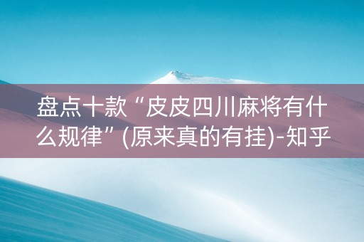 盘点十款“皮皮四川麻将有什么规律”(原来真的有挂)-知乎
