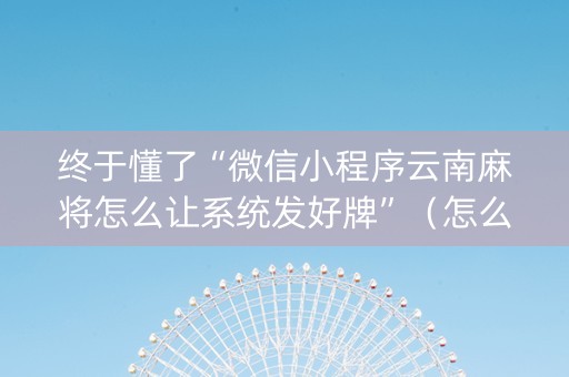终于懂了“微信小程序云南麻将怎么让系统发好牌”（怎么才会赢)