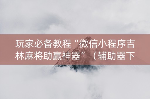 玩家必备教程“微信小程序吉林麻将助赢神器”（辅助器下载)