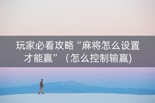 玩家必看攻略“麻将怎么设置才能赢”（怎么控制输赢)