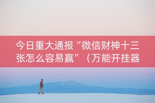 今日重大通报“微信财神十三张怎么容易赢”（万能开挂器)