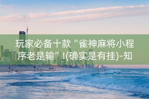 玩家必备十款“雀神麻将小程序老是输”!(确实是有挂)-知乎