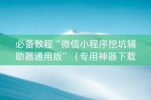 必备教程“微信小程序挖坑辅助器通用版”（专用神器下载)