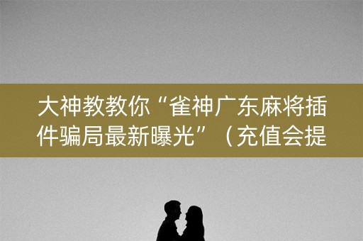 大神教教你“雀神广东麻将插件骗局最新曝光”（充值会提高胜率么)