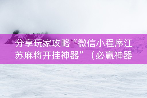 分享玩家攻略“微信小程序江苏麻将开挂神器”（必赢神器)