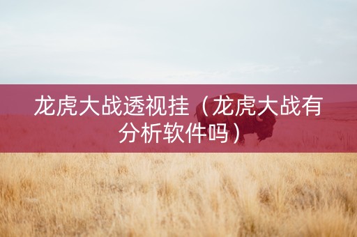 龙虎大战透视挂（龙虎大战有分析软件吗）