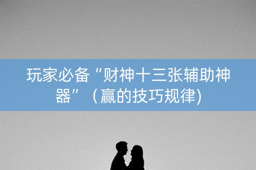 玩家必备“财神十三张辅助神器”（赢的技巧规律)