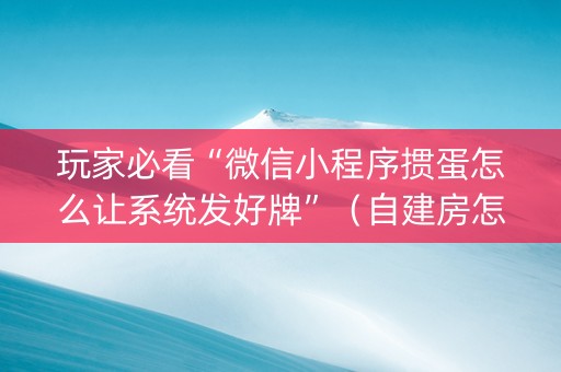 玩家必看“微信小程序掼蛋怎么让系统发好牌”（自建房怎么赢)