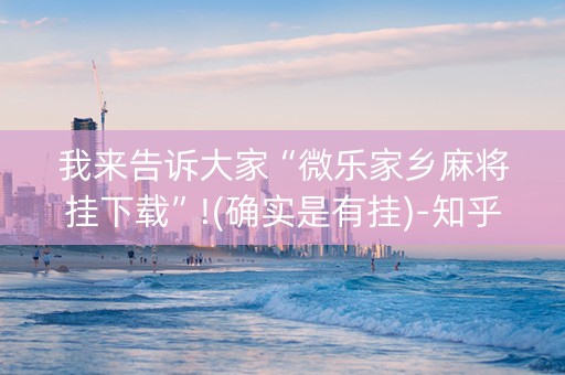 我来告诉大家“微乐家乡麻将挂下载”!(确实是有挂)-知乎