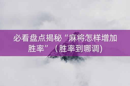 必看盘点揭秘“麻将怎样增加胜率”（胜率到哪调)